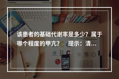 该患者的基础代谢率是多少？属于哪个程度的甲亢？　提示：清晨醒