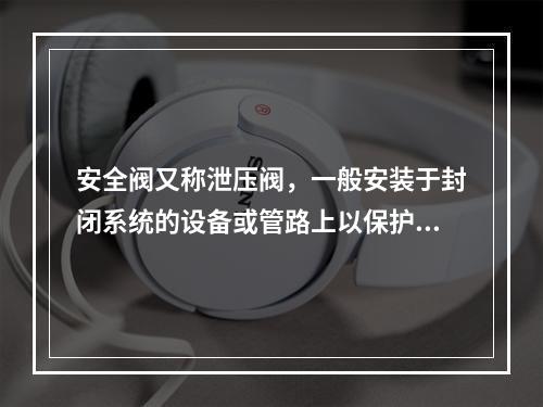 安全阀又称泄压阀，一般安装于封闭系统的设备或管路上以保护系统