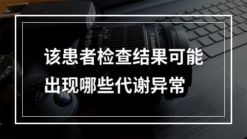 该患者检查结果可能出现哪些代谢异常