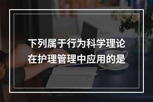 下列属于行为科学理论在护理管理中应用的是