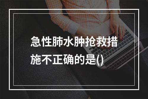 急性肺水肿抢救措施不正确的是()