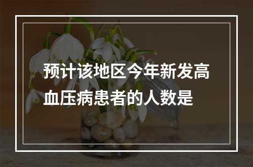 预计该地区今年新发高血压病患者的人数是