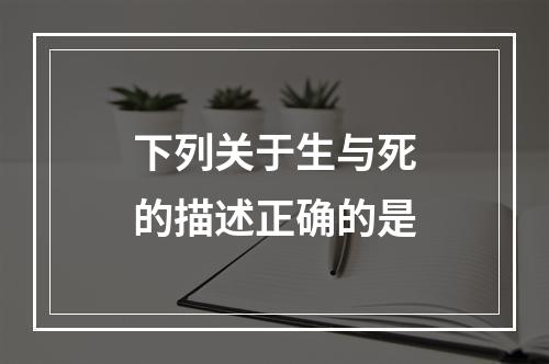 下列关于生与死的描述正确的是