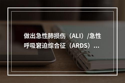 做出急性肺损伤（ALI）/急性呼吸窘迫综合征（ARDS）诊断