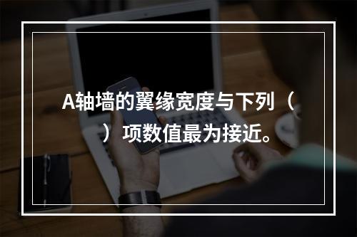 A轴墙的翼缘宽度与下列（　　）项数值最为接近。