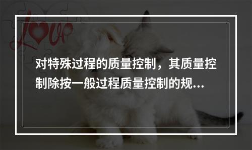 对特殊过程的质量控制，其质量控制除按一般过程质量控制的规定执