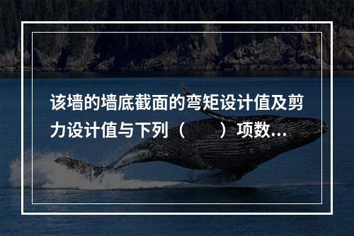 该墙的墙底截面的弯矩设计值及剪力设计值与下列（　　）项数值最