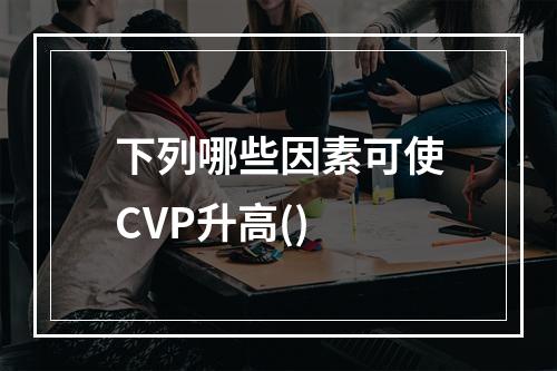 下列哪些因素可使CVP升高()