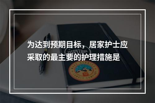 为达到预期目标，居家护士应采取的最主要的护理措施是