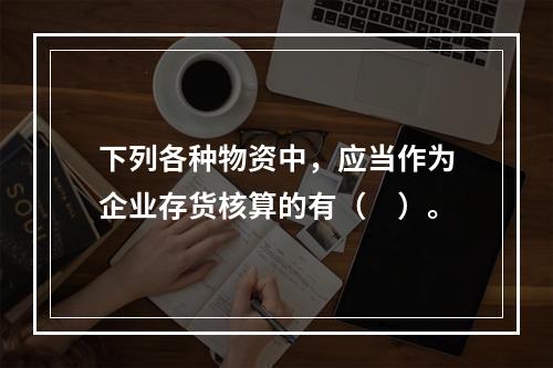 下列各种物资中，应当作为企业存货核算的有（　）。