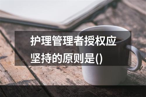 护理管理者授权应坚持的原则是()