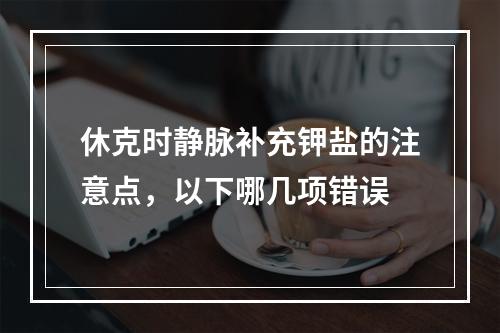 休克时静脉补充钾盐的注意点，以下哪几项错误