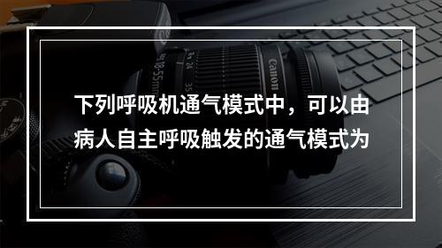 下列呼吸机通气模式中，可以由病人自主呼吸触发的通气模式为