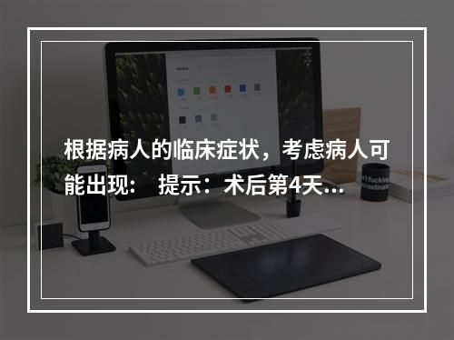 根据病人的临床症状，考虑病人可能出现:　提示：术后第4天，病