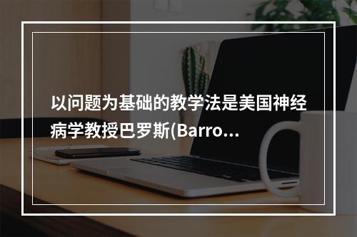 以问题为基础的教学法是美国神经病学教授巴罗斯(Barrows