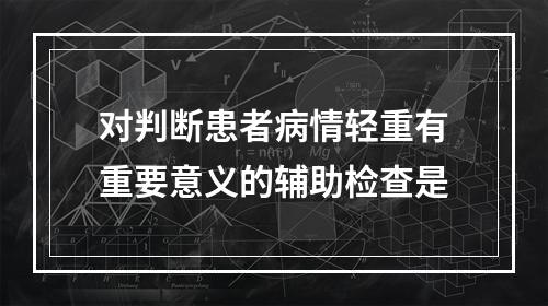 对判断患者病情轻重有重要意义的辅助检查是