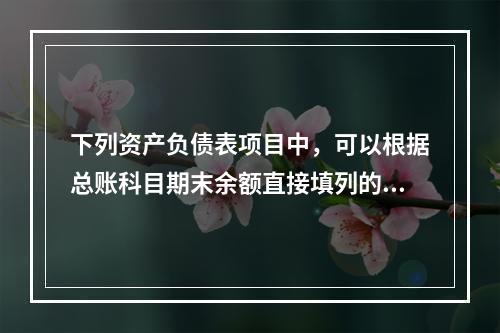 下列资产负债表项目中，可以根据总账科目期末余额直接填列的是（