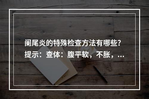 阑尾炎的特殊检查方法有哪些？　提示：查体：腹平软，不胀，右下