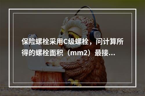 保险螺栓采用C级螺栓，问计算所得的螺栓面积（mm2）最接近下