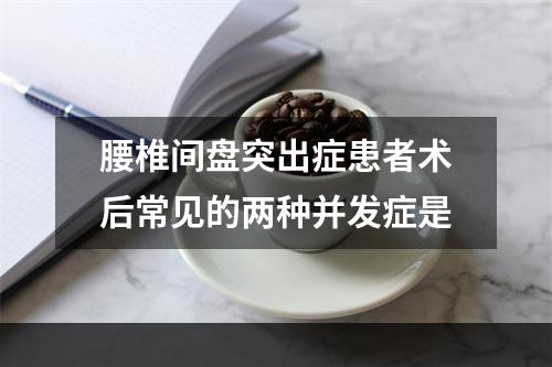 腰椎间盘突出症患者术后常见的两种并发症是