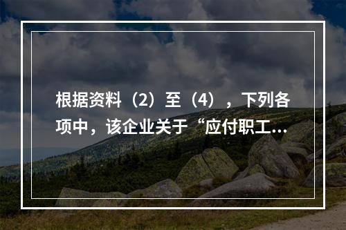 根据资料（2）至（4），下列各项中，该企业关于“应付职工薪酬