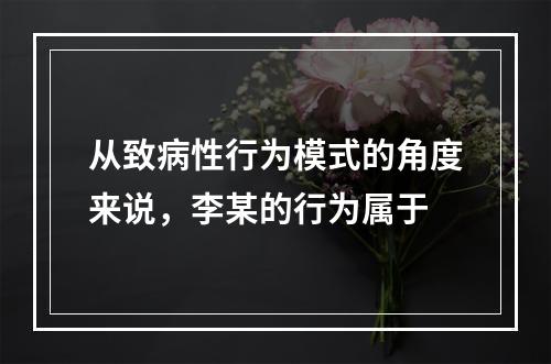 从致病性行为模式的角度来说，李某的行为属于