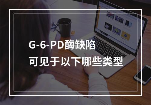 G-6-PD酶缺陷可见于以下哪些类型