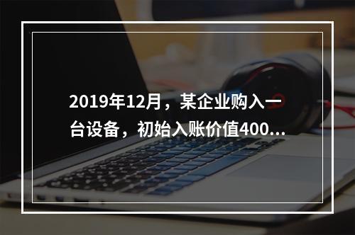 2019年12月，某企业购入一台设备，初始入账价值400万元