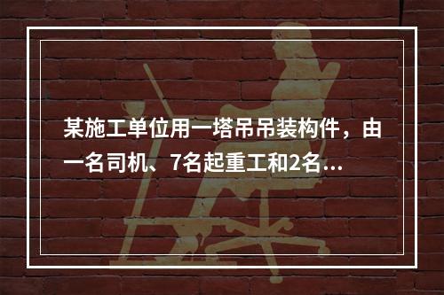 某施工单位用一塔吊吊装构件，由一名司机、7名起重工和2名电焊