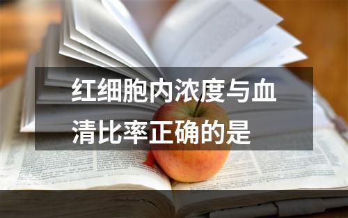 红细胞内浓度与血清比率正确的是