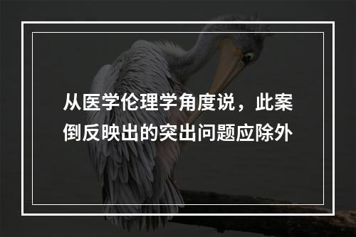 从医学伦理学角度说，此案倒反映出的突出问题应除外