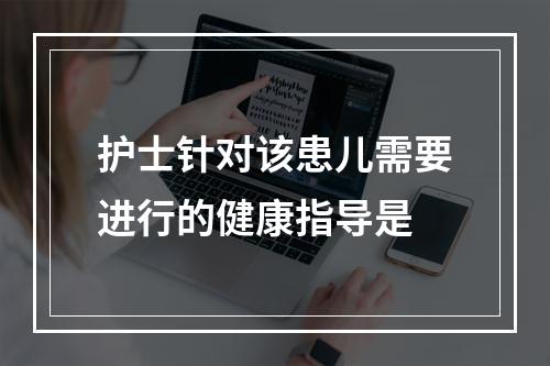 护士针对该患儿需要进行的健康指导是