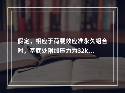 假定，相应于荷载效应准永久组合时，基底处附加压力为32kPa