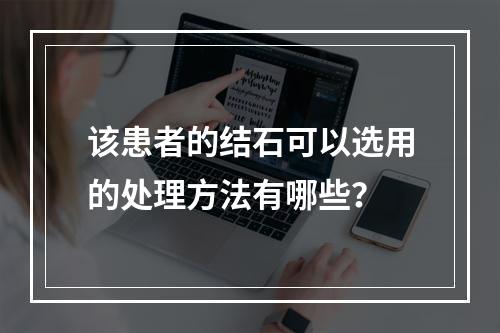 该患者的结石可以选用的处理方法有哪些？