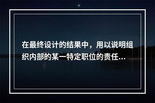 在最终设计的结果中，用以说明组织内部的某一特定职位的责任、义