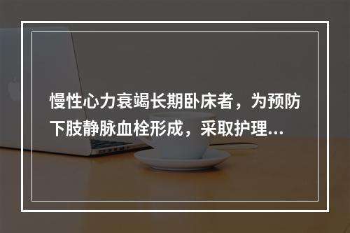 慢性心力衰竭长期卧床者，为预防下肢静脉血栓形成，采取护理措施