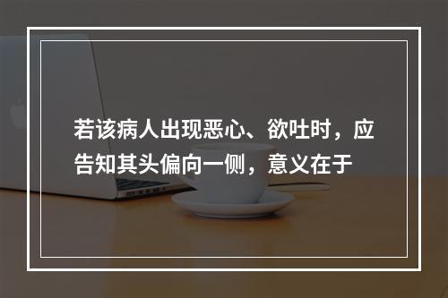 若该病人出现恶心、欲吐时，应告知其头偏向一侧，意义在于