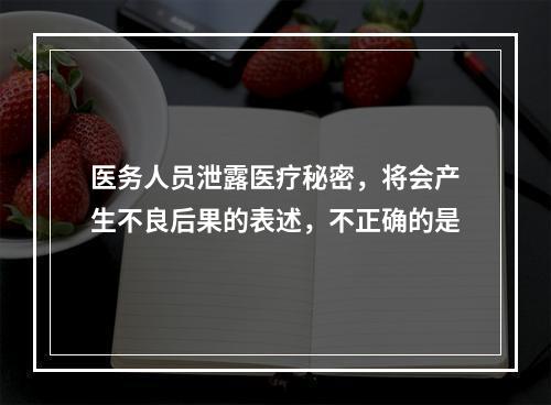 医务人员泄露医疗秘密，将会产生不良后果的表述，不正确的是