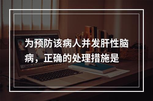 为预防该病人并发肝性脑病，正确的处理措施是