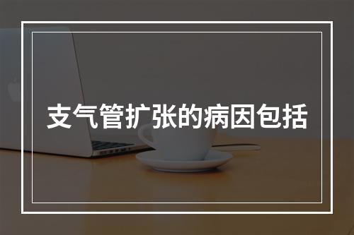 支气管扩张的病因包括