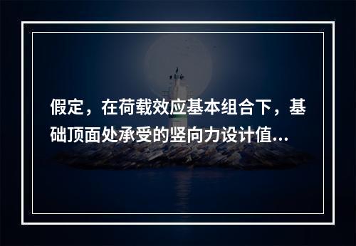 假定，在荷载效应基本组合下，基础顶面处承受的竖向力设计值，基