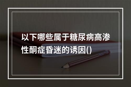 以下哪些属于糖尿病高渗性酮症昏迷的诱因()