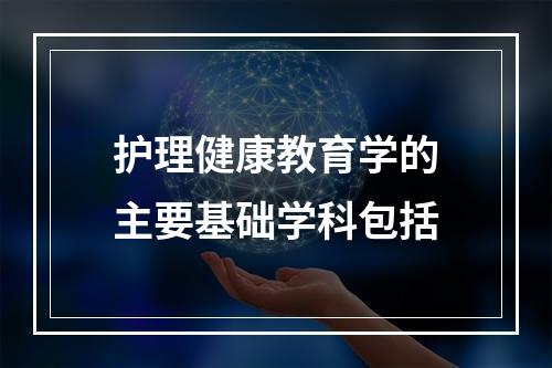 护理健康教育学的主要基础学科包括