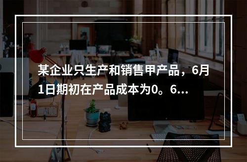 某企业只生产和销售甲产品，6月1日期初在产品成本为0。6月份