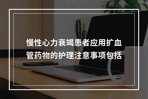 慢性心力衰竭患者应用扩血管药物的护理注意事项包括