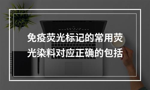 免疫荧光标记的常用荧光染料对应正确的包括