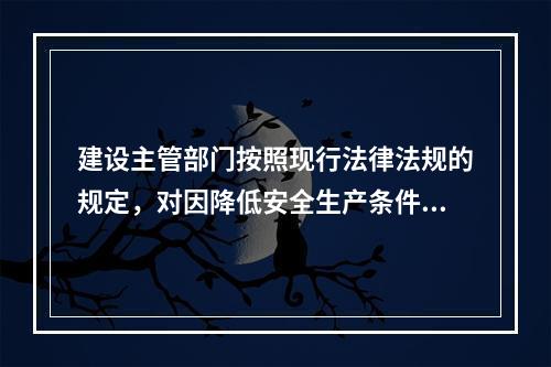 建设主管部门按照现行法律法规的规定，对因降低安全生产条件导致