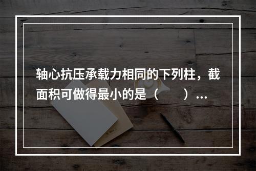 轴心抗压承载力相同的下列柱，截面积可做得最小的是（　　）。