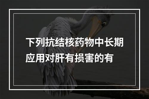 下列抗结核药物中长期应用对肝有损害的有