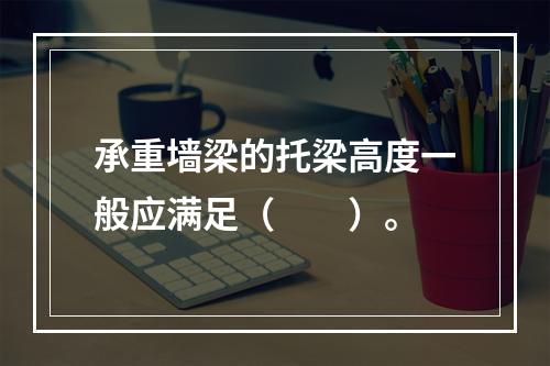 承重墙梁的托梁高度一般应满足（　　）。